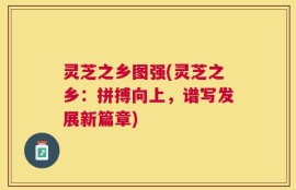 灵芝之乡图强(灵芝之乡：拼搏向上，谱写发展新篇章)