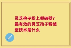 灵芝孢子粉上哪破壁？最有效的灵芝孢子粉破壁技术是什么