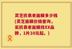 灵芝抗衰老面膜多少钱(灵芝面膜价格查询，买抗衰老面膜找XX品牌，1片10元起。)