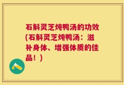 石斛灵芝炖鸭汤的功效(石斛灵芝炖鸭汤：滋补身体、增强体质的佳品！)
