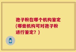 孢子粉在哪个机构鉴定(哪些机构可对孢子粉进行鉴定？)