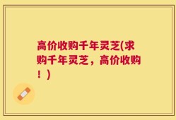 高价收购千年灵芝(求购千年灵芝，高价收购！)