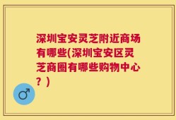 深圳宝安灵芝附近商场有哪些(深圳宝安区灵芝商圈有哪些购物中心？)