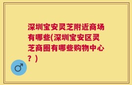 深圳宝安灵芝附近商场有哪些(深圳宝安区灵芝商圈有哪些购物中心？)