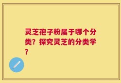 灵芝孢子粉属于哪个分类？探究灵芝的分类学？