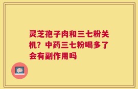 灵芝孢子肉和三七粉关机？中药三七粉喝多了会有副作用吗