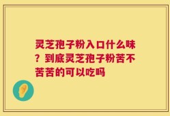灵芝孢子粉入口什么味？到底灵芝孢子粉苦不苦苦的可以吃吗