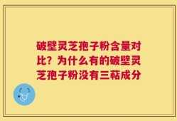 破壁灵芝孢子粉含量对比？为什么有的破壁灵芝孢子粉没有三萜成分