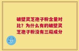 破壁灵芝孢子粉含量对比？为什么有的破壁灵芝孢子粉没有三萜成分