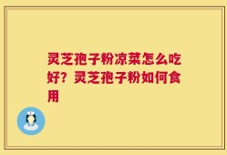 灵芝孢子粉凉菜怎么吃好？灵芝孢子粉如何食用