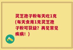 灵芝孢子粉每天吃1克(每天食用1克灵芝孢子粉可获益？再见常见疾病！)