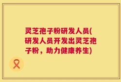 灵芝孢子粉研发人员(研发人员开发出灵芝孢子粉，助力健康养生)