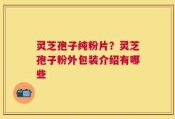 灵芝孢子纯粉片？灵芝孢子粉外包装介绍有哪些