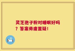 灵芝孢子粉对睡眠好吗？答案毋庸置疑！