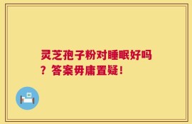 灵芝孢子粉对睡眠好吗？答案毋庸置疑！