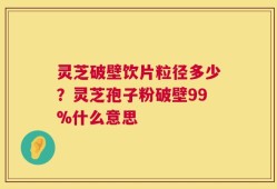 灵芝破壁饮片粒径多少？灵芝孢子粉破壁99%什么意思