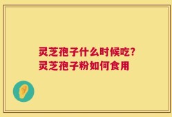 灵芝孢子什么时候吃？灵芝孢子粉如何食用