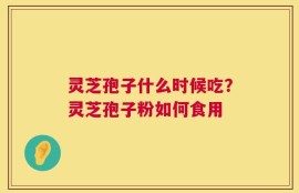 灵芝孢子什么时候吃？灵芝孢子粉如何食用