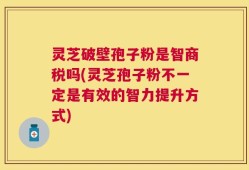灵芝破壁孢子粉是智商税吗(灵芝孢子粉不一定是有效的智力提升方式)