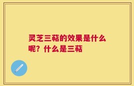 灵芝三萜的效果是什么呢？什么是三萜