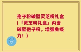 孢子粉破壁灵芝粉礼盒(「灵芝粉礼盒」内含破壁孢子粉，增强免疫力！)