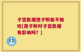 子宫肌瘤孢子粉能不能吃(孢子粉对子宫肌瘤有影响吗？)