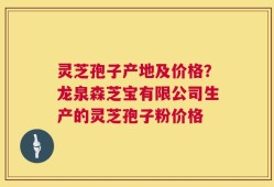 灵芝孢子产地及价格？龙泉森芝宝有限公司生产的灵芝孢子粉价格