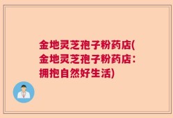 金地灵芝孢子粉药店(金地灵芝孢子粉药店：拥抱自然好生活)
