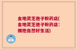 金地灵芝孢子粉药店(金地灵芝孢子粉药店：拥抱自然好生活)