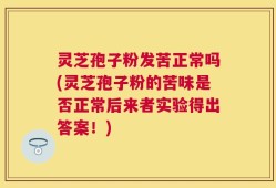 灵芝孢子粉发苦正常吗(灵芝孢子粉的苦味是否正常后来者实验得出答案！)