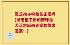 灵芝孢子粉发苦正常吗(灵芝孢子粉的苦味是否正常后来者实验得出答案！)