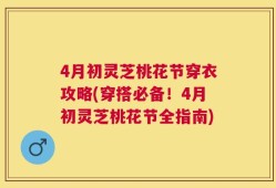 4月初灵芝桃花节穿衣攻略(穿搭必备！4月初灵芝桃花节全指南)