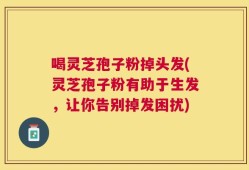 喝灵芝孢子粉掉头发(灵芝孢子粉有助于生发，让你告别掉发困扰)