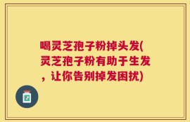 喝灵芝孢子粉掉头发(灵芝孢子粉有助于生发，让你告别掉发困扰)
