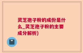 灵芝孢子粉的成份是什么_灵芝孢子粉的主要成分解析)