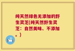 纯天然绿色无添加的野生灵芝(纯天然野生灵芝：自然美味、不添加。)