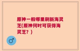 原神一般哪里刷新海灵芝(原神何时可获得海灵芝？)
