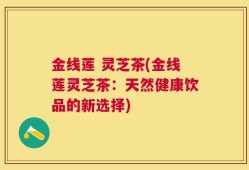 金线莲 灵芝茶(金线莲灵芝茶：天然健康饮品的新选择)