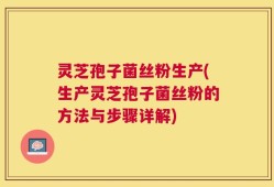 灵芝孢子菌丝粉生产(生产灵芝孢子菌丝粉的方法与步骤详解)