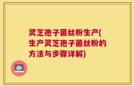 灵芝孢子菌丝粉生产(生产灵芝孢子菌丝粉的方法与步骤详解)