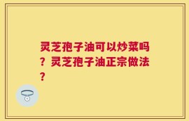 灵芝孢子油可以炒菜吗？灵芝孢子油正宗做法？
