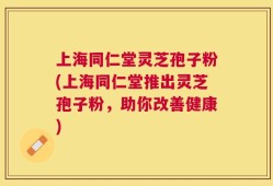 上海同仁堂灵芝孢子粉(上海同仁堂推出灵芝孢子粉，助你改善健康)