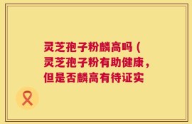 灵芝孢子粉麟高吗 (灵芝孢子粉有助健康，但是否麟高有待证实