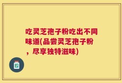 吃灵芝孢子粉吃出不同味道(品尝灵芝孢子粉，尽享独特滋味)