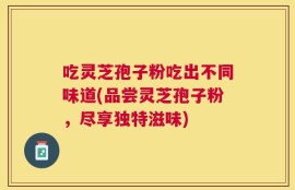 吃灵芝孢子粉吃出不同味道(品尝灵芝孢子粉，尽享独特滋味)