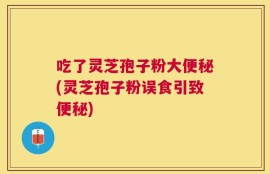 吃了灵芝孢子粉大便秘(灵芝孢子粉误食引致便秘)