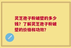 灵芝孢子粉破壁的多少钱？了解灵芝孢子粉破壁的价格和功效？