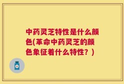 中药灵芝特性是什么颜色(革命中药灵芝的颜色象征着什么特性？)