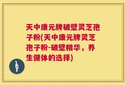 天中康元牌破壁灵芝孢子粉(天中康元牌灵芝孢子粉-破壁精华，养生健体的选择)