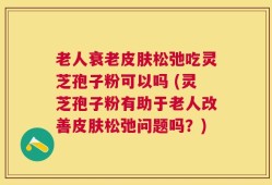 老人衰老皮肤松弛吃灵芝孢子粉可以吗 (灵芝孢子粉有助于老人改善皮肤松弛问题吗？)